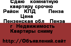 Сдаю 1 комнатную квартиру срочно. › Район ­ КПД (1V - Пенза) › Цена ­ 5 000 - Пензенская обл., Пенза г. Недвижимость » Квартиры сниму   